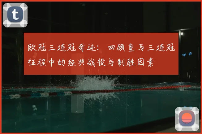 欧冠三连冠奇迹：回顾皇马三连冠征程中的经典战役与制胜因素