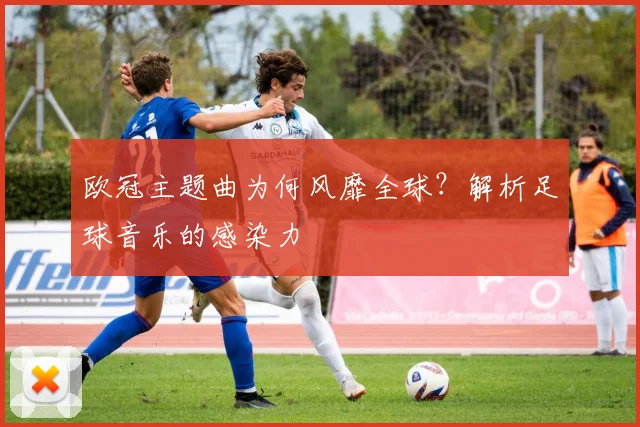 欧冠主题曲为何风靡全球？解析足球音乐的感染力