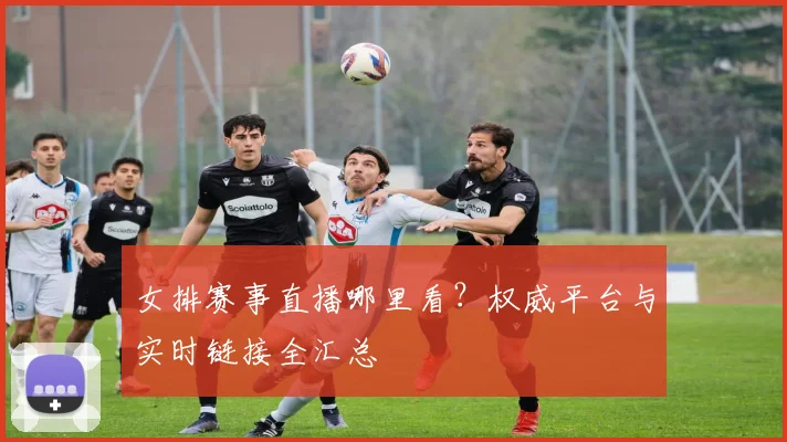 女排赛事直播哪里看？权威平台与实时链接全汇总
