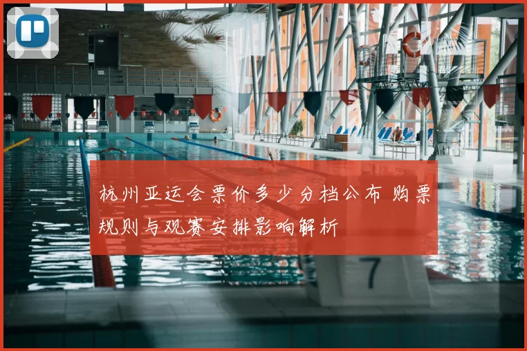 杭州亚运会票价多少分档公布 购票规则与观赛安排影响解析