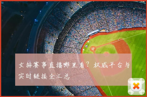 女排赛事直播哪里看？权威平台与实时链接全汇总
