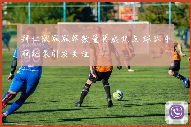 拜仁欧冠冠军数量再成焦点 球队夺冠纪录引发关注