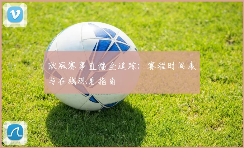 欧冠赛事直播全追踪：赛程时间表与在线观看指南