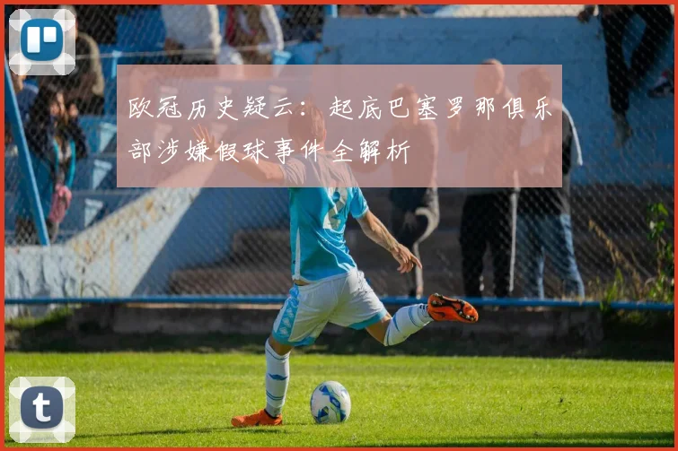 欧冠历史疑云：起底巴塞罗那俱乐部涉嫌假球事件全解析