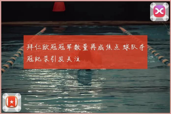拜仁欧冠冠军数量再成焦点 球队夺冠纪录引发关注