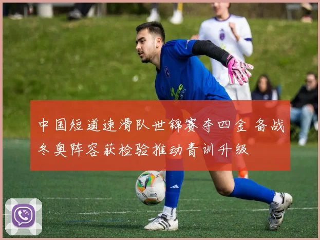 中国短道速滑队世锦赛夺四金 备战冬奥阵容获检验推动青训升级