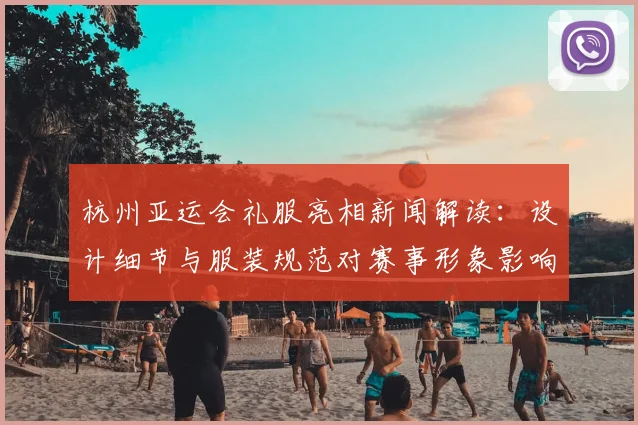 杭州亚运会礼服亮相新闻解读：设计细节与服装规范对赛事形象影响