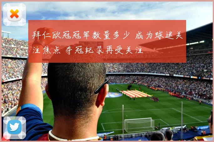 拜仁欧冠冠军数量多少 成为球迷关注焦点 夺冠纪录再受关注