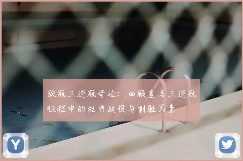 欧冠三连冠奇迹：回顾皇马三连冠征程中的经典战役与制胜因素