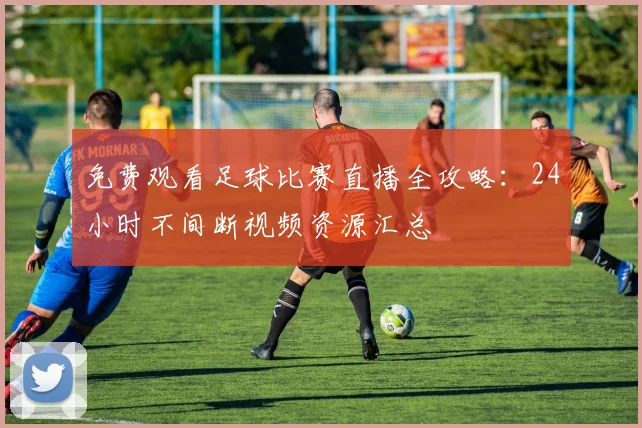 免费观看足球比赛直播全攻略：24小时不间断视频资源汇总