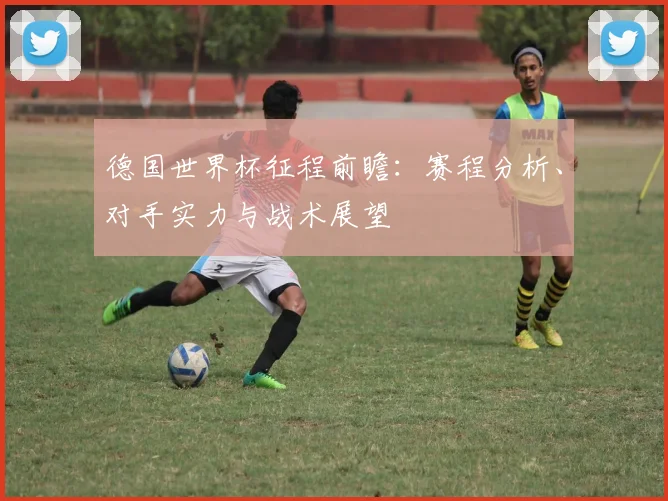 德国世界杯征程前瞻：赛程分析、对手实力与战术展望