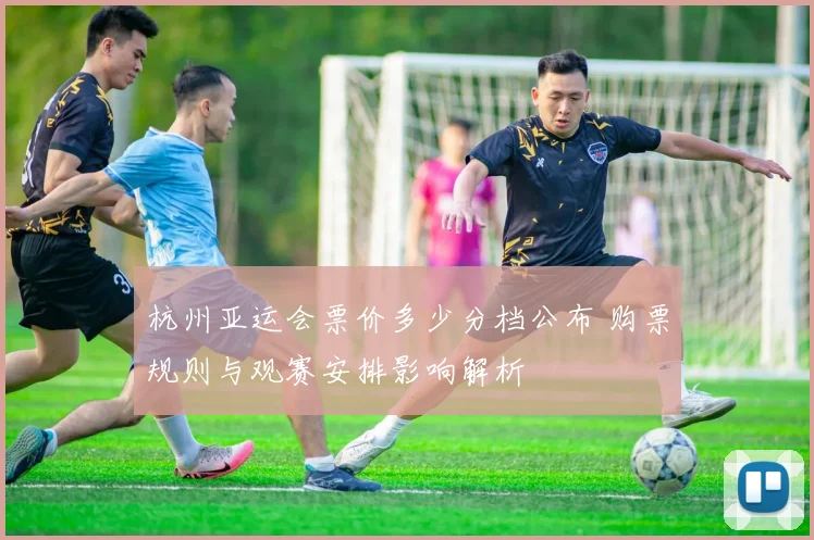 杭州亚运会票价多少分档公布 购票规则与观赛安排影响解析