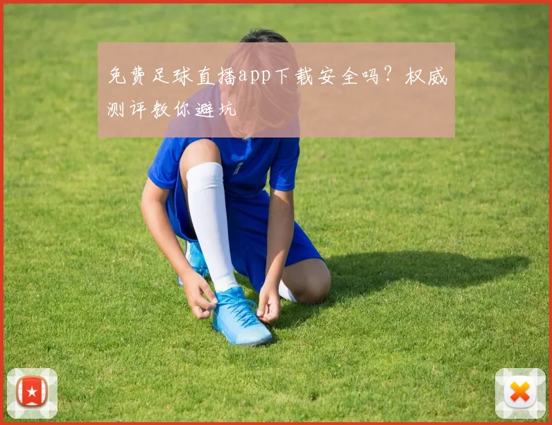 免费足球直播app下载安全吗？权威测评教你避坑
