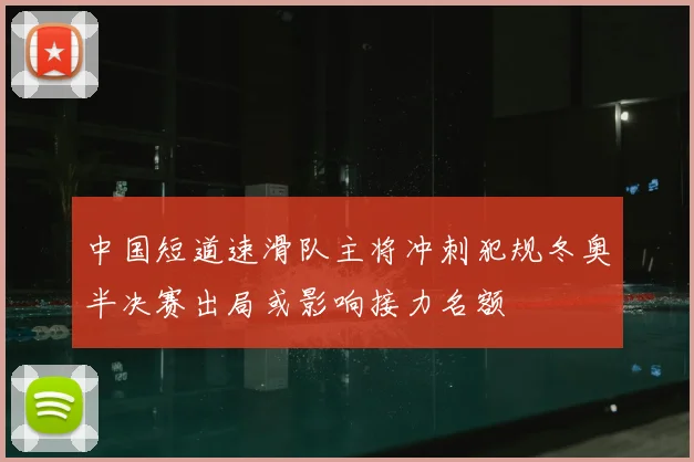 中国短道速滑队主将冲刺犯规冬奥半决赛出局或影响接力名额