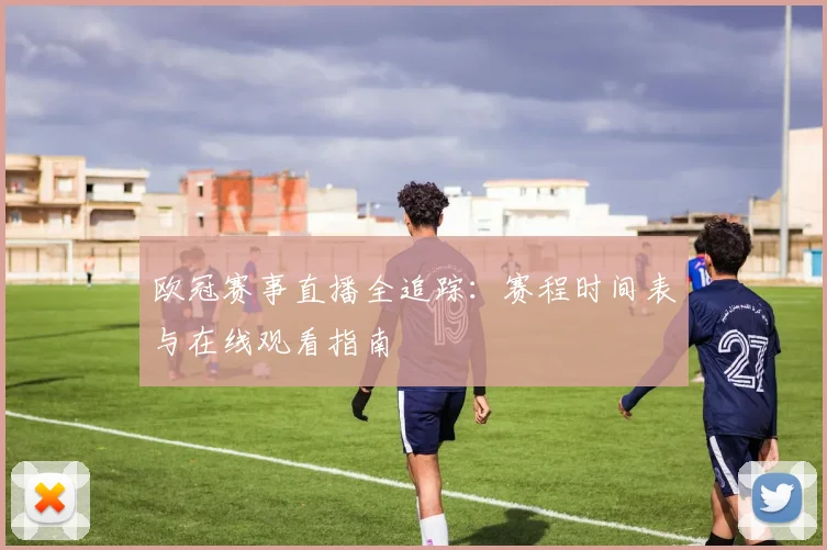欧冠赛事直播全追踪：赛程时间表与在线观看指南