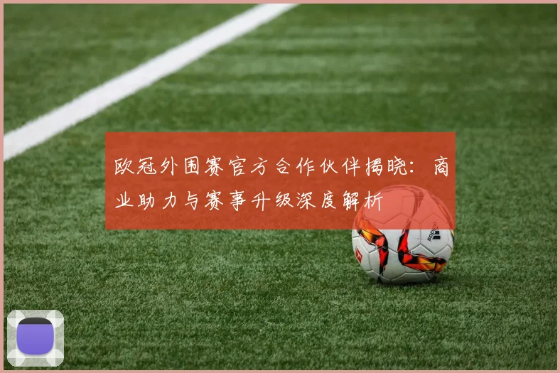 欧冠外围赛官方合作伙伴揭晓：商业助力与赛事升级深度解析